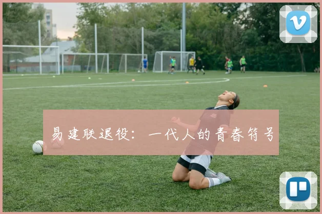 易建联退役：一代人的青春符号