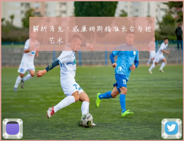 解析马克·威廉姆斯精准长台与控球艺术