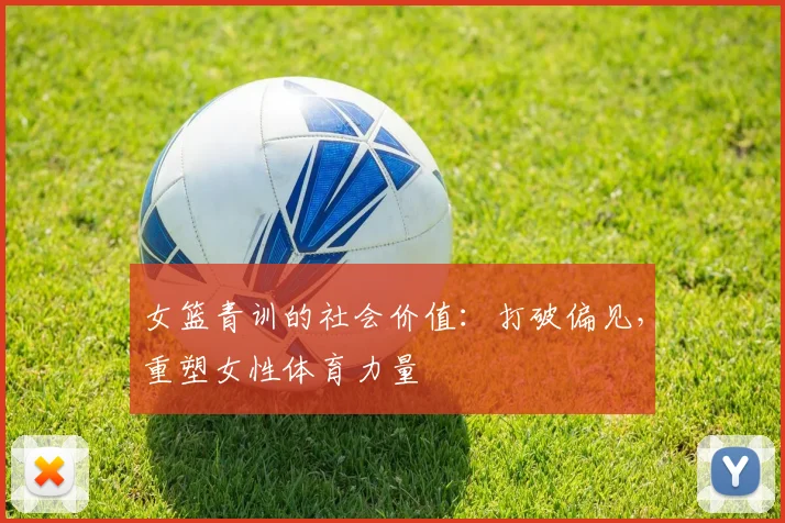 女篮青训的社会价值：打破偏见，重塑女性体育力量