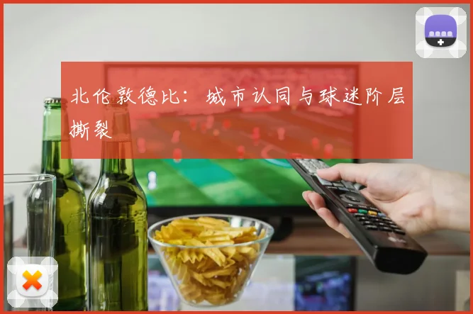 北伦敦德比：城市认同与球迷阶层撕裂