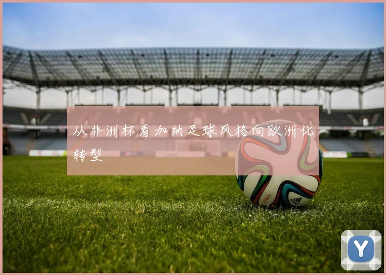 从非洲杯看加纳足球风格向欧洲化转型