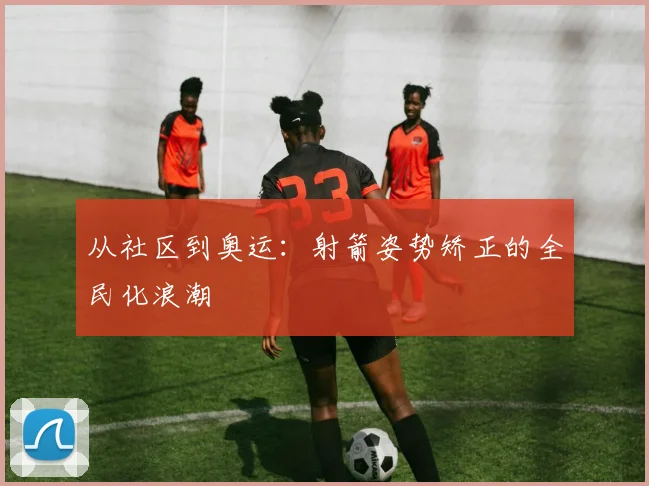 从社区到奥运：射箭姿势矫正的全民化浪潮