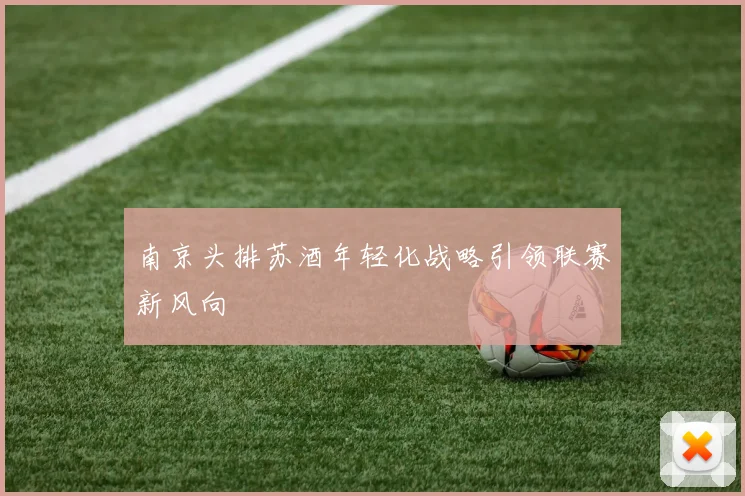 南京头排苏酒年轻化战略引领联赛新风向