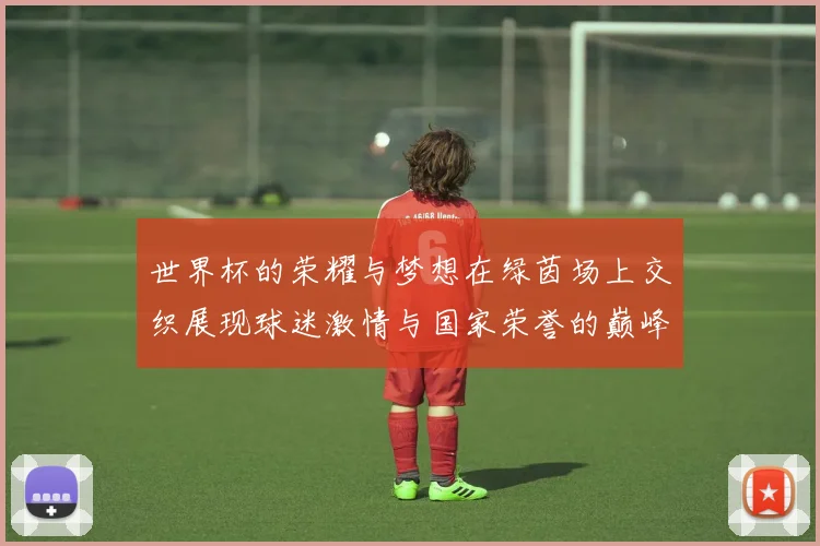 世界杯的荣耀与梦想在绿茵场上交织展现球迷激情与国家荣誉的巅峰对决