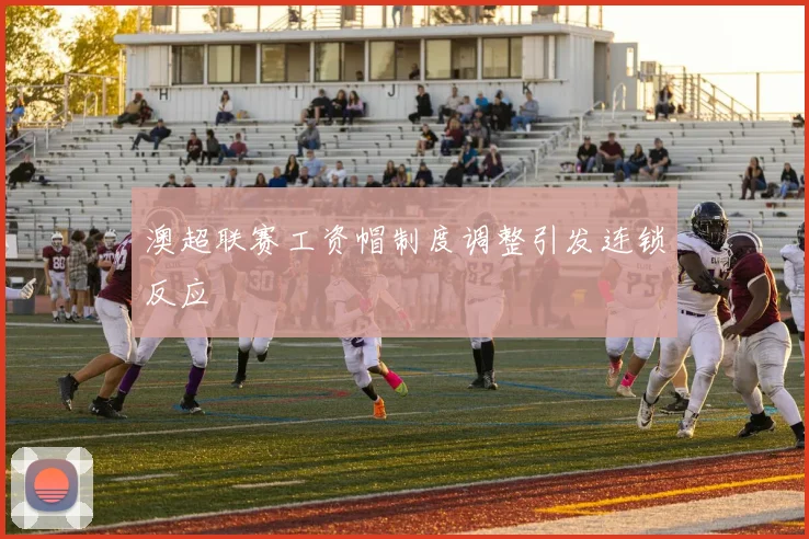 澳超联赛工资帽制度调整引发连锁反应