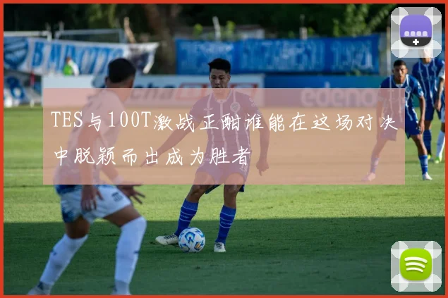 TES与100T激战正酣谁能在这场对决中脱颖而出成为胜者