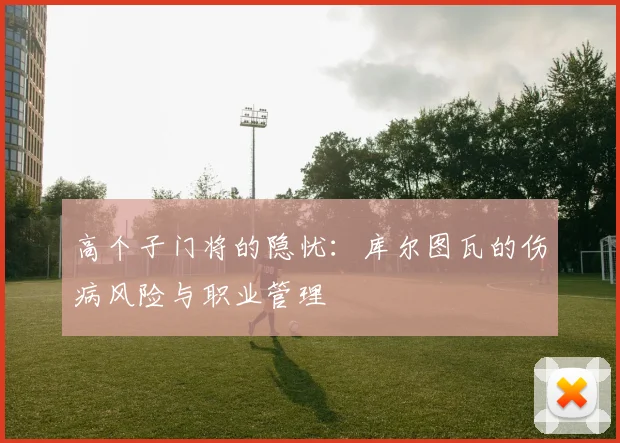 高个子门将的隐忧：库尔图瓦的伤病风险与职业管理