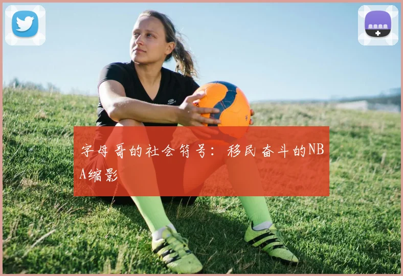 字母哥的社会符号：移民奋斗的NBA缩影