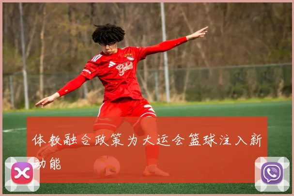 体教融合政策为大运会篮球注入新动能