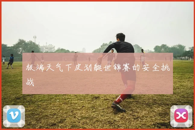 极端天气下皮划艇世锦赛的安全挑战