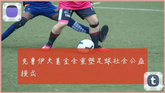 克鲁伊夫基金会重塑足球社会公益模式