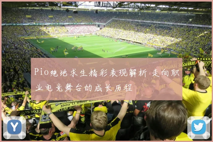 Pio绝地求生精彩表现解析 走向职业电竞舞台的成长历程