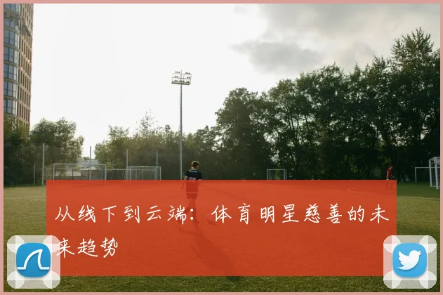 从线下到云端：体育明星慈善的未来趋势